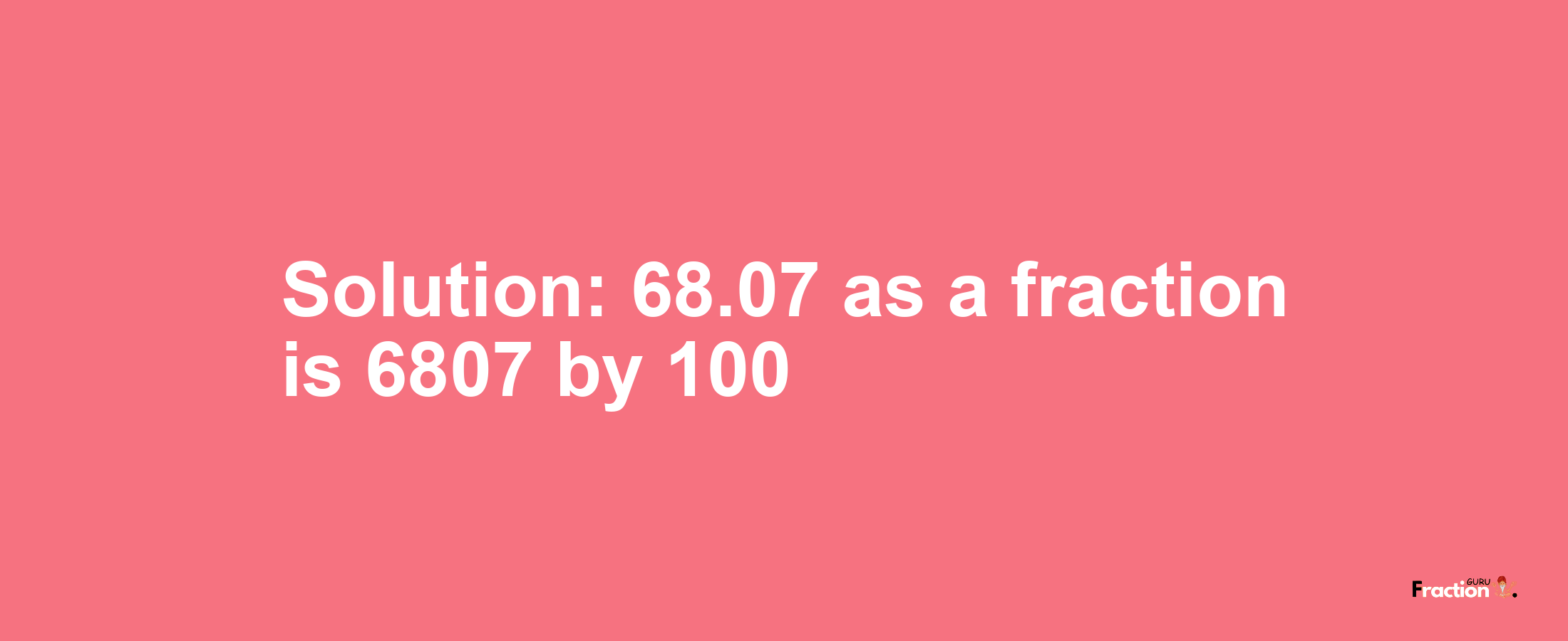 Solution:68.07 as a fraction is 6807/100